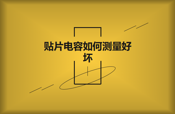 貼片電容如何測量好壞？方法有哪些